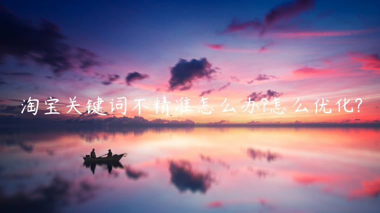 淘寶關(guān)鍵詞不精準(zhǔn)怎么辦?怎么優(yōu)化?